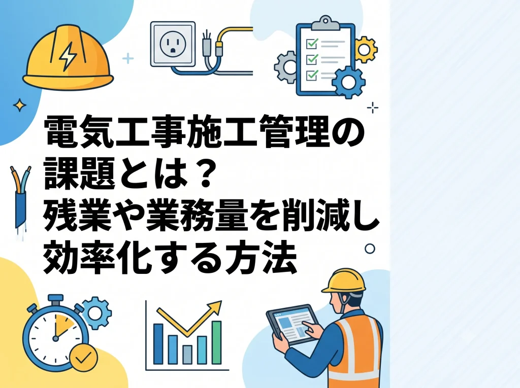 電気工事施工管理の課題とは？残業や業務量を削減し効率化する方法